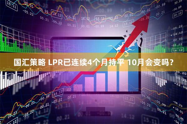 国汇策略 LPR已连续4个月持平 10月会变吗？
