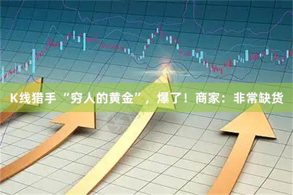 K线猎手 “穷人的黄金”，爆了！商家：非常缺货