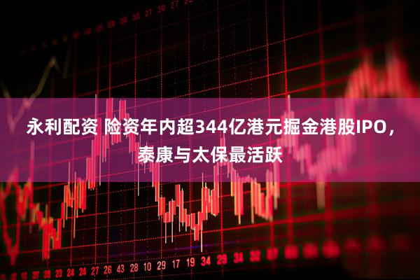 永利配资 险资年内超344亿港元掘金港股IPO，泰康与太保最活跃