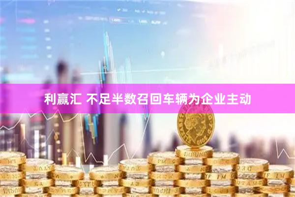 利赢汇 不足半数召回车辆为企业主动