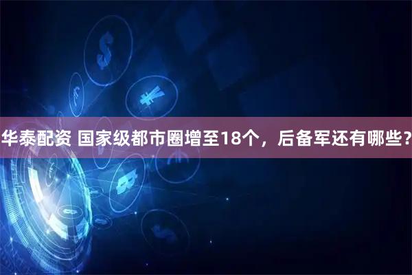 华泰配资 国家级都市圈增至18个，后备军还有哪些？