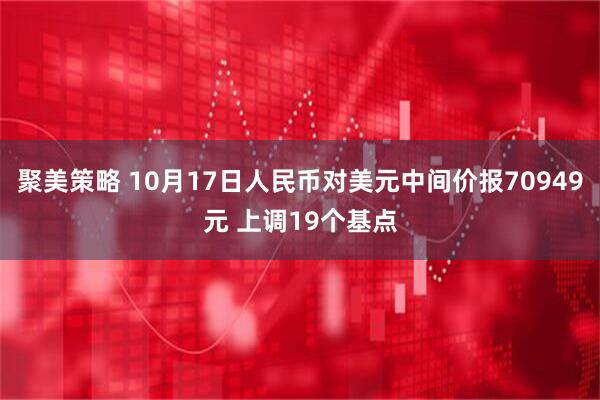 聚美策略 10月17日人民币对美元中间价报70949元 上调19个基点