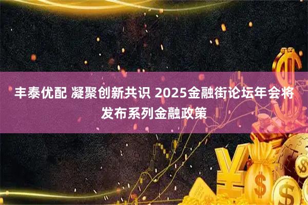 丰泰优配 凝聚创新共识 2025金融街论坛年会将发布系列金融政策