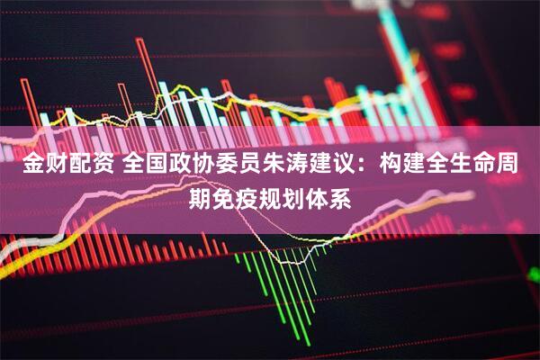金财配资 全国政协委员朱涛建议：构建全生命周期免疫规划体系