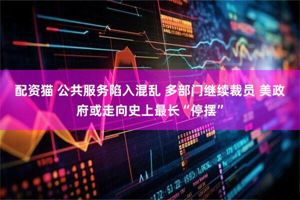 配资猫 公共服务陷入混乱 多部门继续裁员 美政府或走向史上最长“停摆”