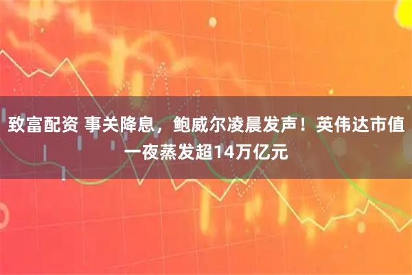致富配资 事关降息，鲍威尔凌晨发声！英伟达市值一夜蒸发超14万亿元