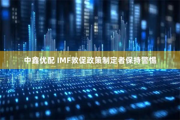 中鑫优配 IMF敦促政策制定者保持警惕