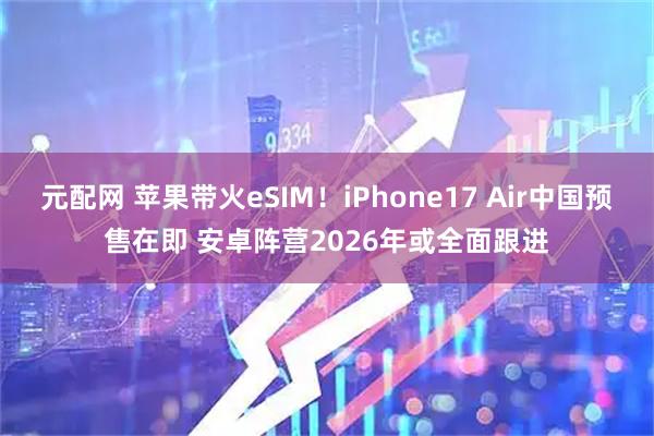 元配网 苹果带火eSIM！iPhone17 Air中国预售在即 安卓阵营2026年或全面跟进