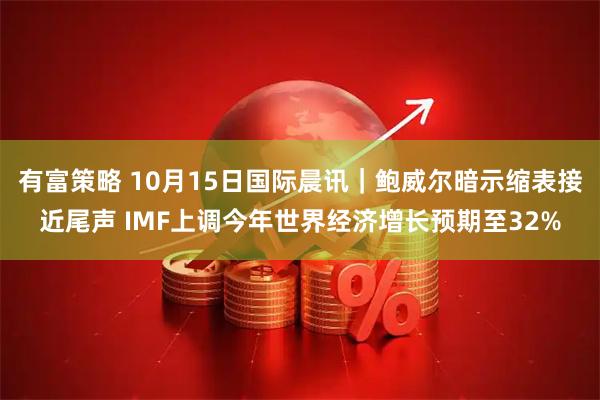 有富策略 10月15日国际晨讯｜鲍威尔暗示缩表接近尾声 IMF上调今年世界经济增长预期至32%
