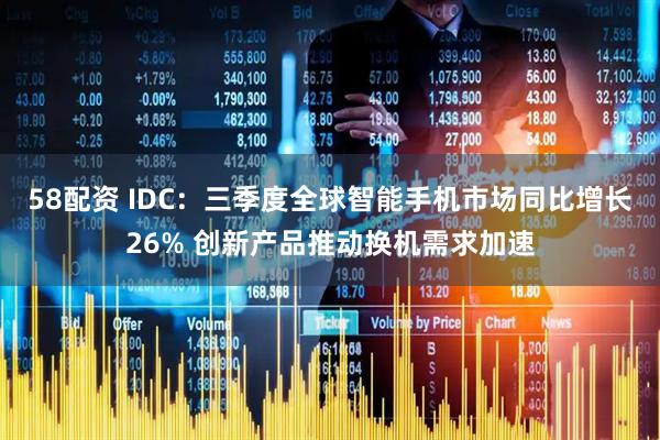 58配资 IDC：三季度全球智能手机市场同比增长26% 创新产品推动换机需求加速