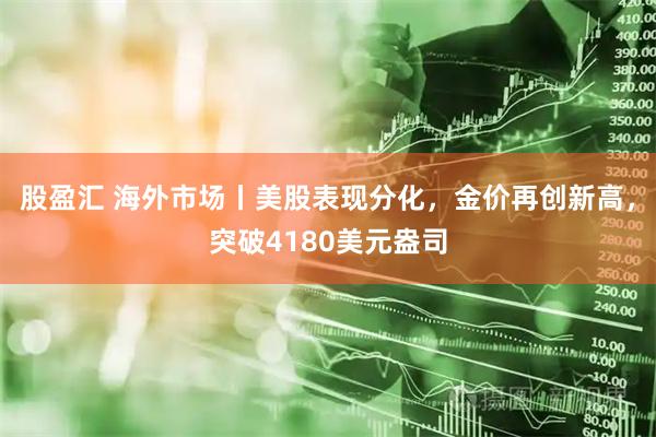 股盈汇 海外市场丨美股表现分化，金价再创新高，突破4180美元盎司