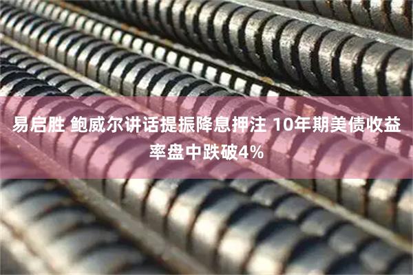 易启胜 鲍威尔讲话提振降息押注 10年期美债收益率盘中跌破4%