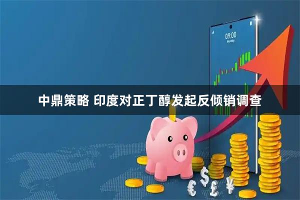 中鼎策略 印度对正丁醇发起反倾销调查