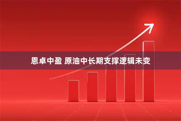 恩卓中盈 原油中长期支撑逻辑未变