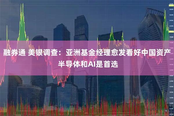 融券通 美银调查：亚洲基金经理愈发看好中国资产 半导体和AI是首选