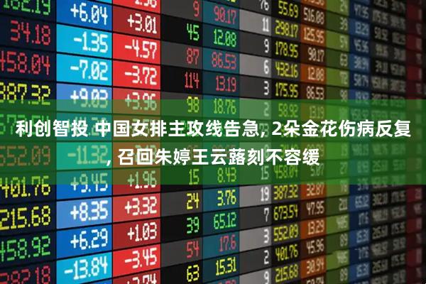 利创智投 中国女排主攻线告急, 2朵金花伤病反复, 召回朱婷王云蕗刻不容缓