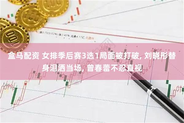 盒马配资 女排季后赛3选1局面被打破, 刘晓彤替身泪洒当场, 曾春蕾不忍直视