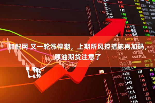 加配网 又一轮涨停潮，上期所风控措施再加码，原油期货注意了
