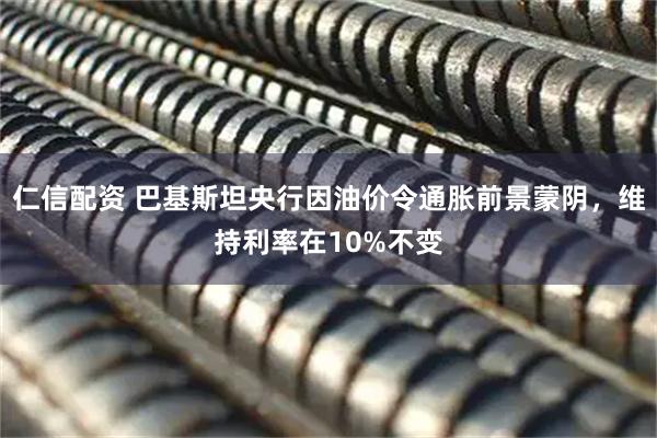 仁信配资 巴基斯坦央行因油价令通胀前景蒙阴，维持利率在10%不变