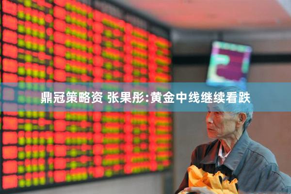 鼎冠策略资 张果彤:黄金中线继续看跌