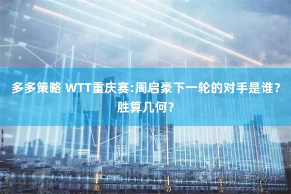 多多策略 WTT重庆赛:周启豪下一轮的对手是谁？胜算几何？
