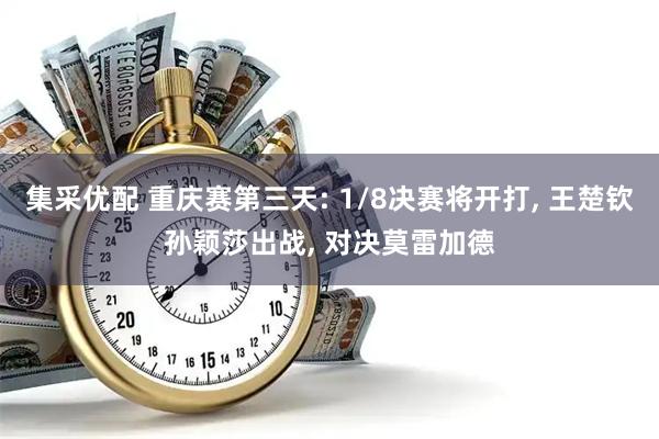 集采优配 重庆赛第三天: 1/8决赛将开打, 王楚钦孙颖莎出战, 对决莫雷加德