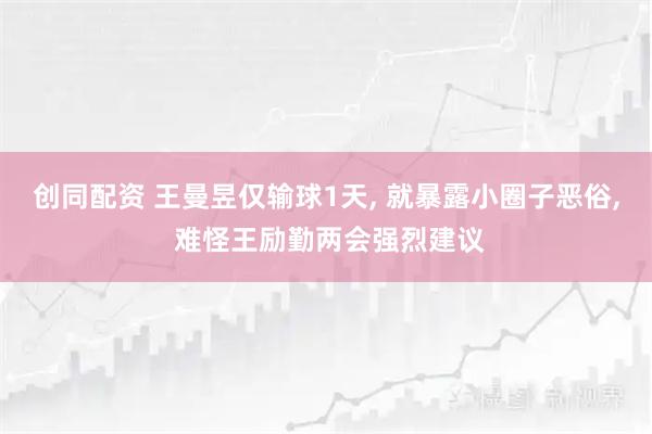 创同配资 王曼昱仅输球1天, 就暴露小圈子恶俗, 难怪王励勤两会强烈建议