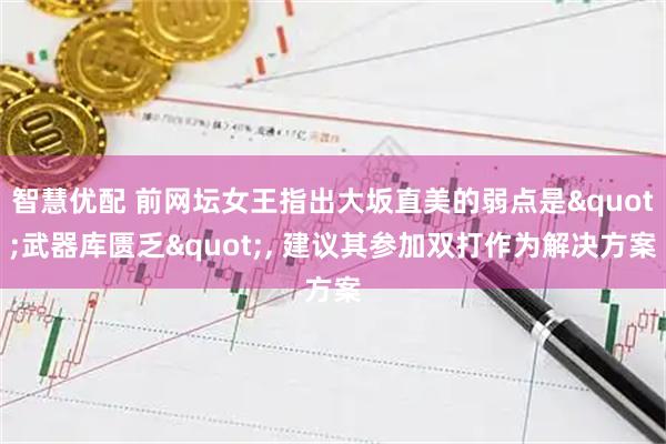 智慧优配 前网坛女王指出大坂直美的弱点是"武器库匮乏", 建议其参加双打作为解决方案
