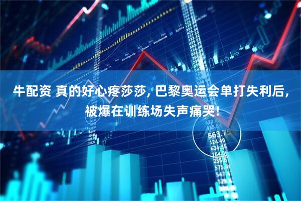 牛配资 真的好心疼莎莎, 巴黎奥运会单打失利后, 被爆在训练场失声痛哭!