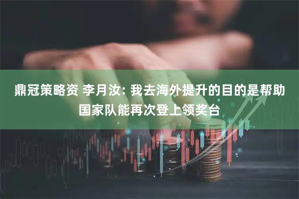 鼎冠策略资 李月汝: 我去海外提升的目的是帮助国家队能再次登上领奖台