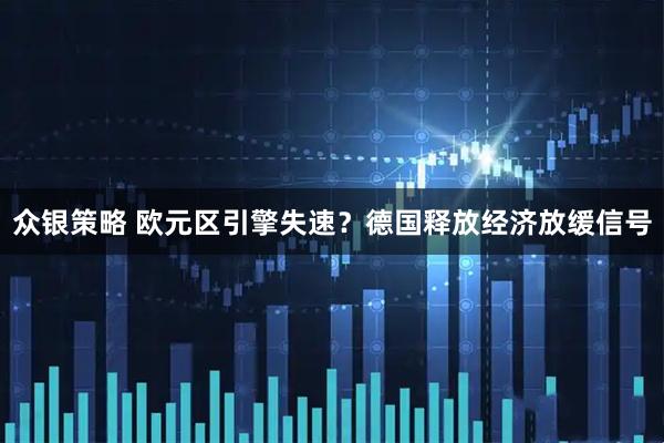 众银策略 欧元区引擎失速？德国释放经济放缓信号