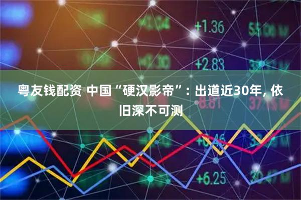 粤友钱配资 中国“硬汉影帝”: 出道近30年, 依旧深不可测