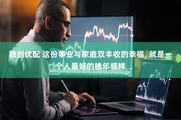 融创优配 这份事业与家庭双丰收的幸福, 就是一个人最好的晚年模样