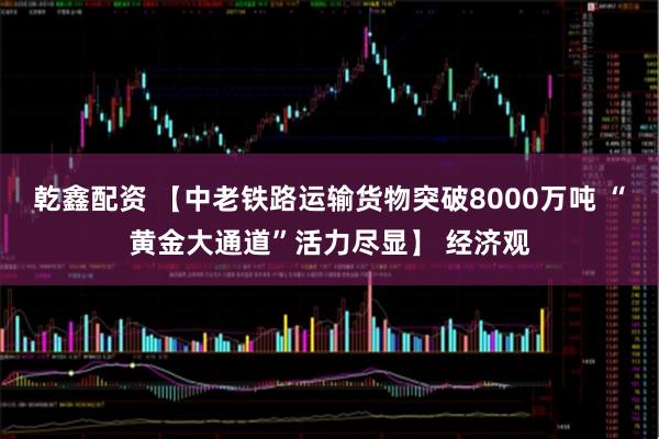 乾鑫配资 【中老铁路运输货物突破8000万吨 “黄金大通道”活力尽显】 经济观