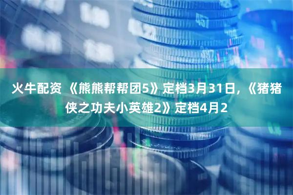 火牛配资 《熊熊帮帮团5》定档3月31日, 《猪猪侠之功夫小英雄2》定档4月2