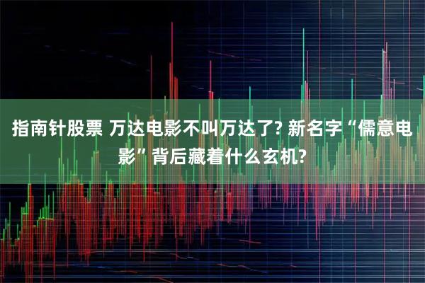 指南针股票 万达电影不叫万达了? 新名字“儒意电影”背后藏着什么玄机?