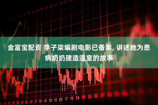 金富宝配资 李子柒编剧电影已备案, 讲述她为患病奶奶建造温室的故事