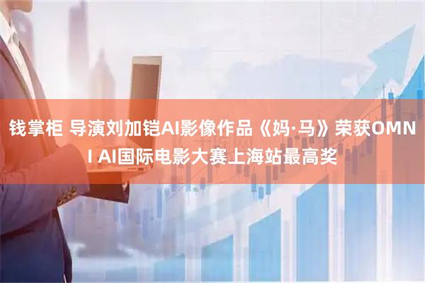 钱掌柜 导演刘加铠AI影像作品《妈·马》荣获OMNI AI国际电影大赛上海站最高奖
