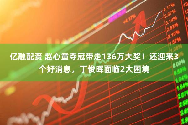 亿融配资 赵心童夺冠带走136万大奖！还迎来3个好消息，丁俊晖面临2大困境