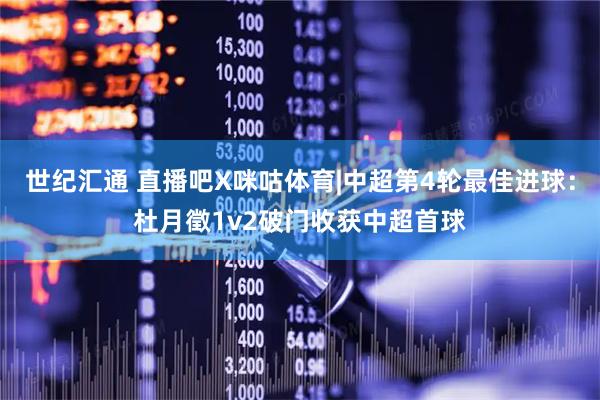 世纪汇通 直播吧X咪咕体育|中超第4轮最佳进球：杜月徵1v2破门收获中超首球