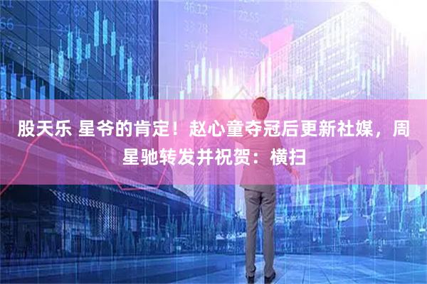 股天乐 星爷的肯定！赵心童夺冠后更新社媒，周星驰转发并祝贺：横扫