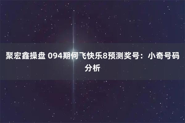 聚宏鑫操盘 094期何飞快乐8预测奖号：小奇号码分析