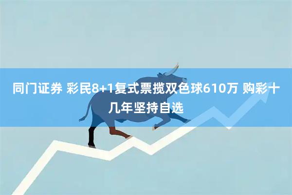 同门证券 彩民8+1复式票揽双色球610万 购彩十几年坚持自选