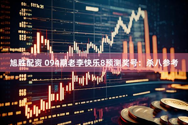 旭胜配资 094期老李快乐8预测奖号：杀八参考