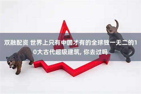 双融配资 世界上只有中国才有的全球独一无二的10大古代超级建筑, 你去过吗