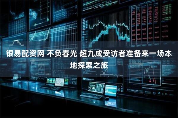 银易配资网 不负春光 超九成受访者准备来一场本地探索之旅