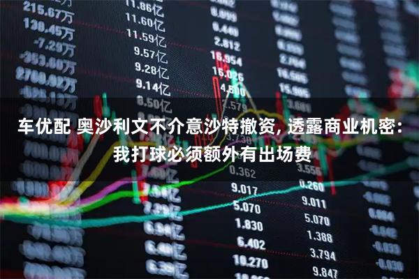 车优配 奥沙利文不介意沙特撤资, 透露商业机密: 我打球必须额外有出场费