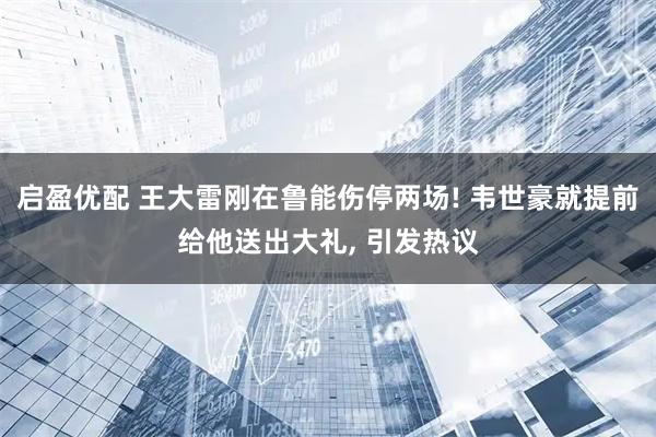 启盈优配 王大雷刚在鲁能伤停两场! 韦世豪就提前给他送出大礼, 引发热议