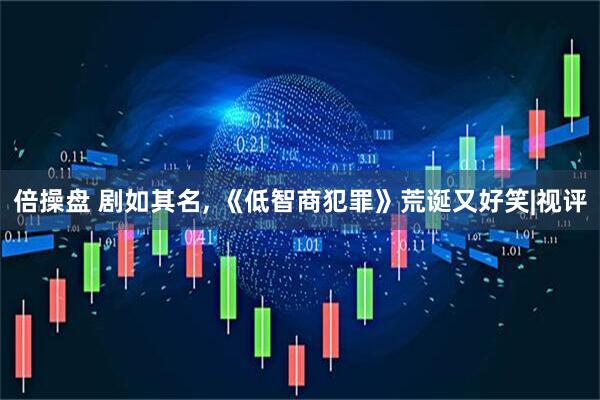 倍操盘 剧如其名, 《低智商犯罪》荒诞又好笑|视评