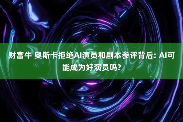 财富牛 奥斯卡拒绝AI演员和剧本参评背后: AI可能成为好演员吗?